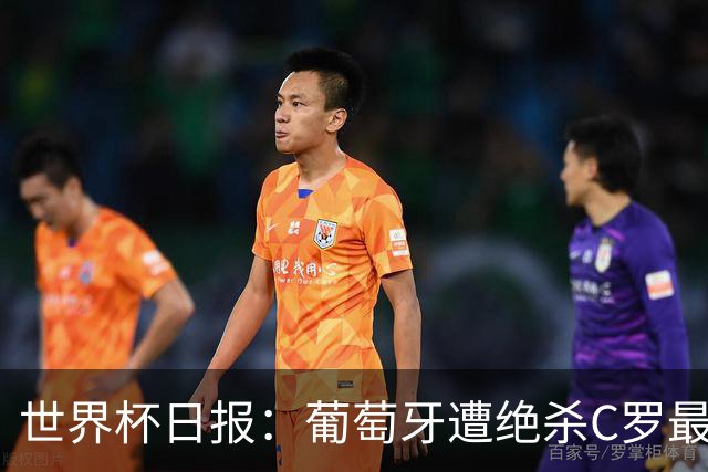 世界杯日报：葡萄牙遭绝杀C罗最后一舞 多国效仿美国上诉红黄牌