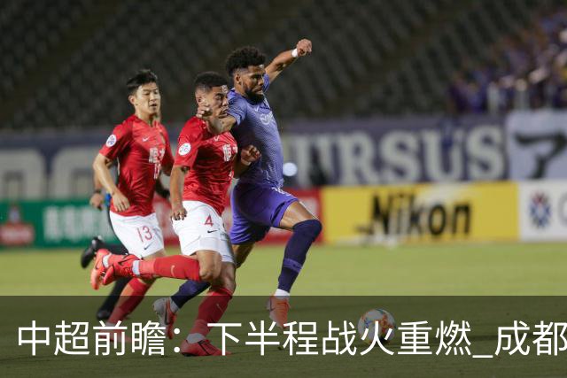 中超前瞻：下半程战火重燃 成都剑指三分申花求反弹