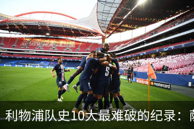 利物浦队史10大最难破的纪录：萨拉赫第8，榜首神迹根本复制不了