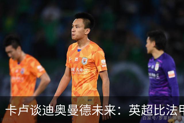 卡卢谈迪奥曼德未来：英超比法甲更锻炼人，但去巴黎能赢得一切