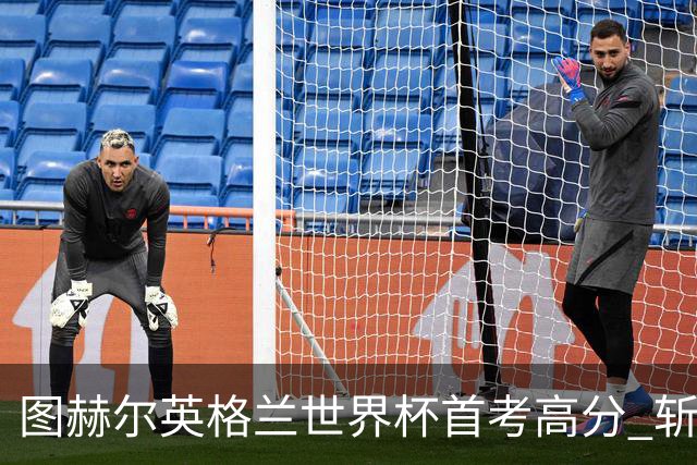 图赫尔英格兰世界杯首考高分 斩获7次绝佳机会22射11正