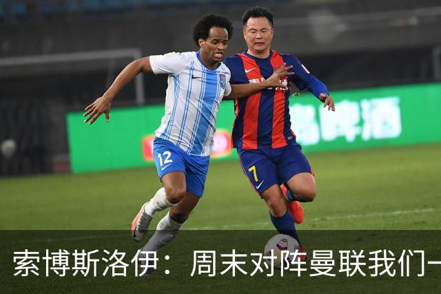 索博斯洛伊：周末对阵曼联我们一定要进球