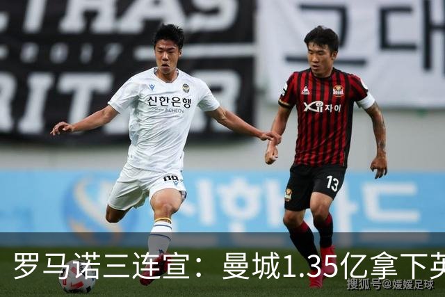 罗马诺三连宣：曼城1.35亿拿下英格兰巨星，拜仁曼联大交易