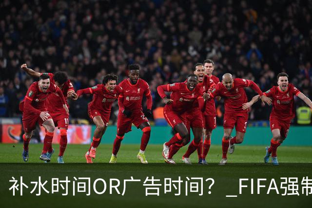 补水时间OR广告时间？ FIFA强制设置补水时间遭多方质疑